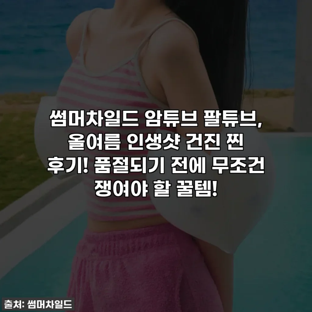 썸머차일드 암튜브 팔튜브, 올여름 인생샷 건진 찐 후기! 품절되기 전에 무조건 쟁여야 할 꿀템!