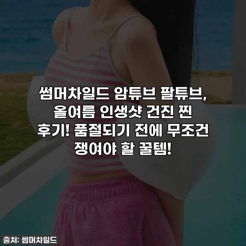 썸머차일드 암튜브 팔튜브, 올여름 인생샷 건진 찐 후기! 품절되기 전에 무조건 쟁여야 할 꿀템!