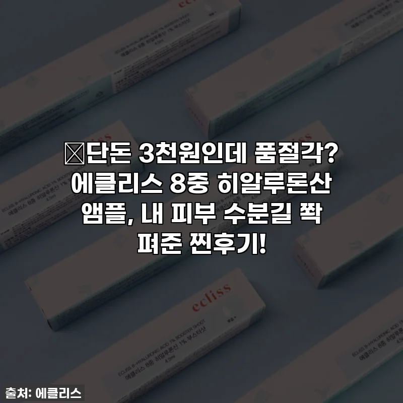 🔥단돈 3천원인데 품절각? 에클리스 8중 히알루론산 앰플, 내 피부 수분길 쫙 펴준 찐후기!