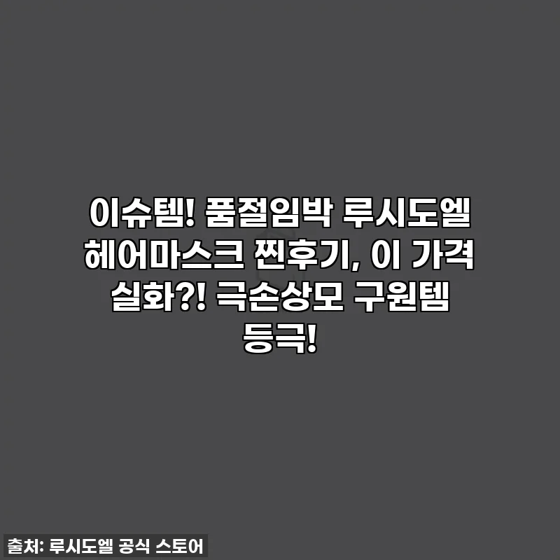 이슈템! 품절임박 루시도엘 헤어마스크 찐후기, 이 가격 실화?! 극손상모 구원템 등극!