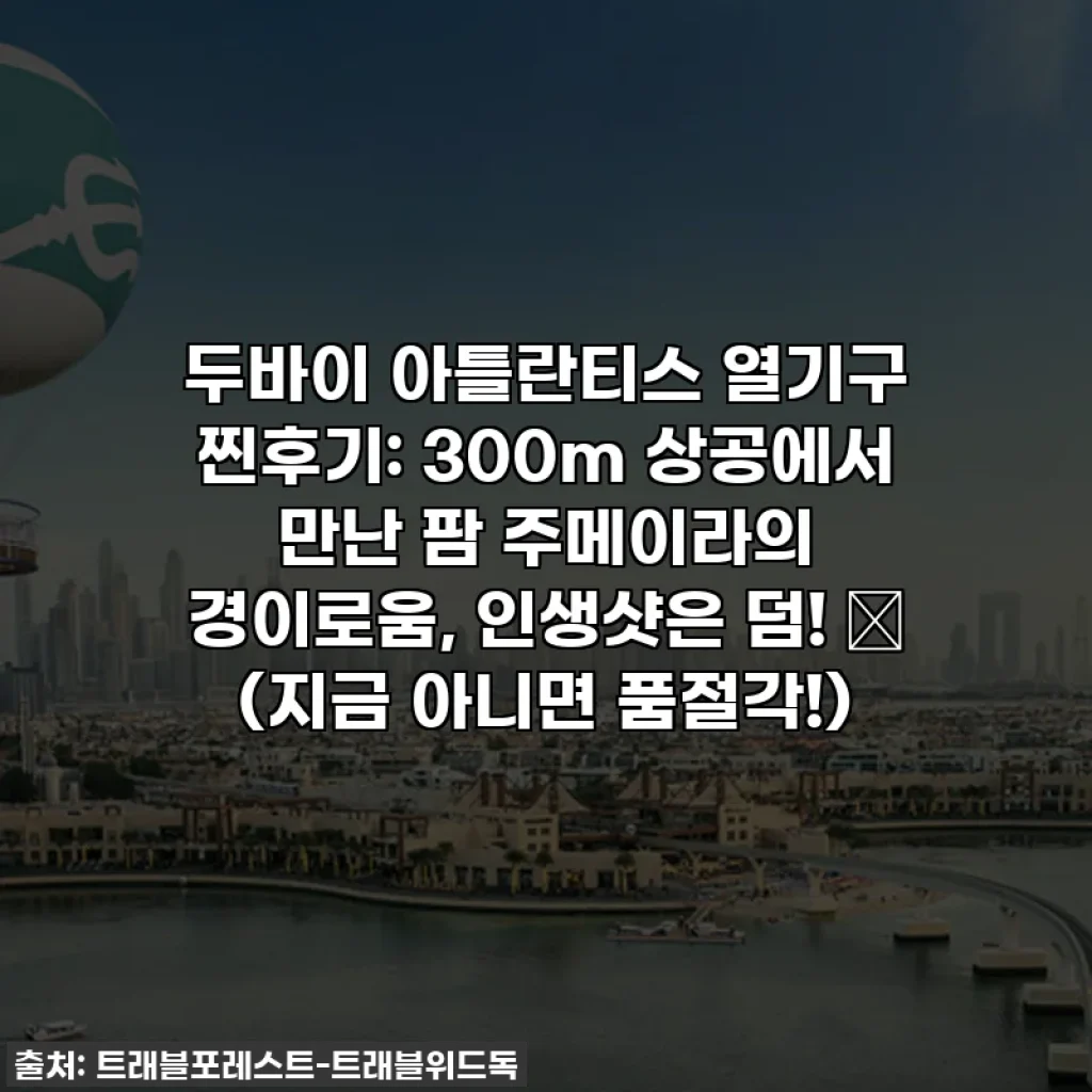 두바이 아틀란티스 열기구 찐후기: 300m 상공에서 만난 팜 주메이라의 경이로움, 인생샷은 덤! 💖 (지금 아니면 품절각!)