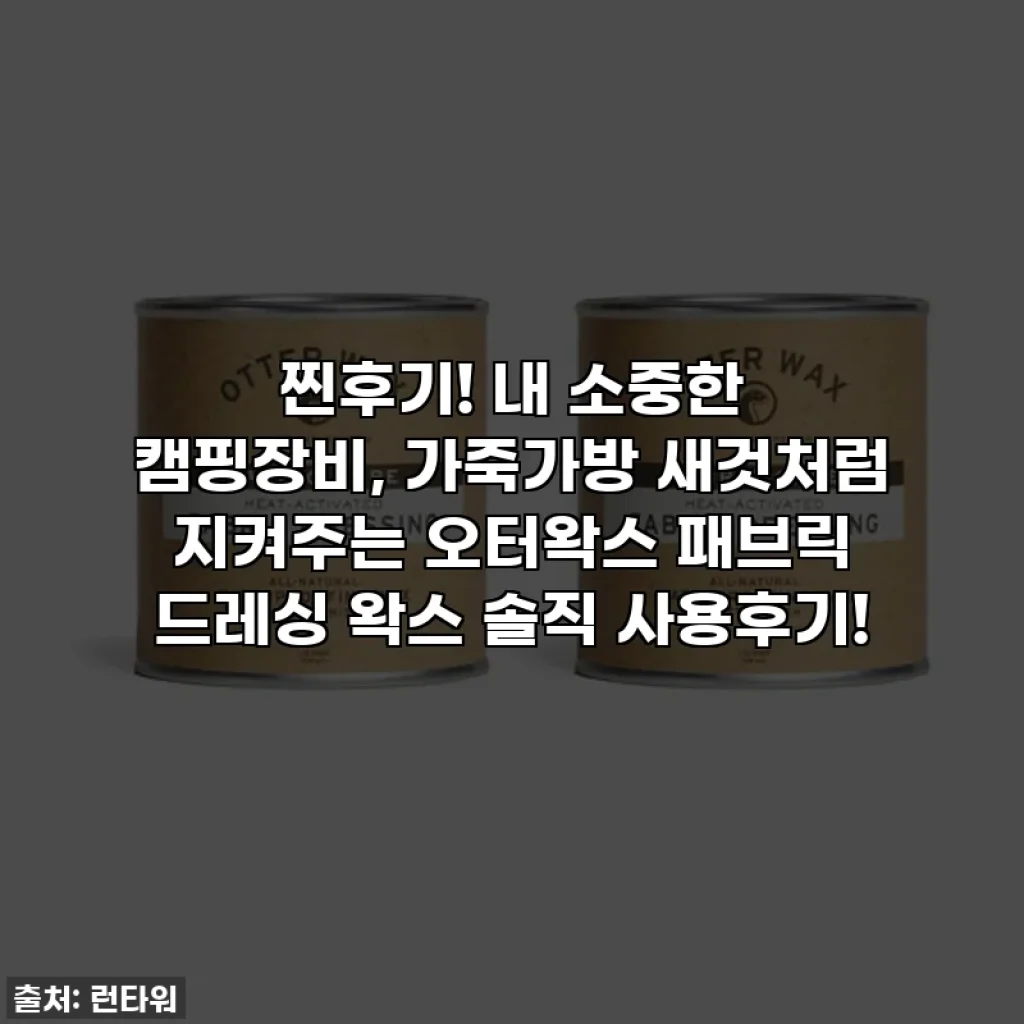 찐후기! 내 소중한 캠핑장비, 가죽가방 새것처럼 지켜주는 오터왁스 패브릭 드레싱 왁스 솔직 사용후기!