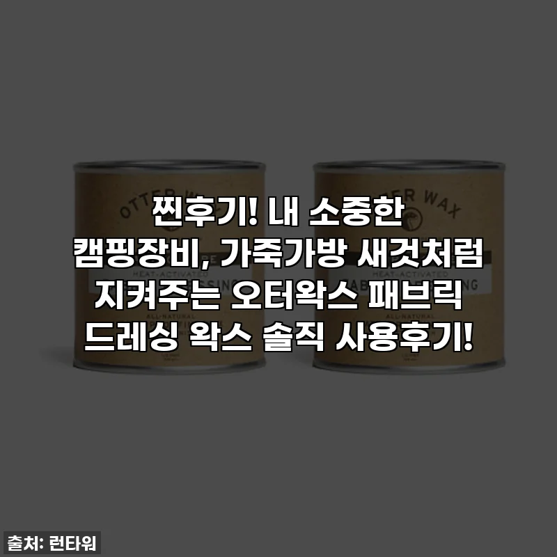 찐후기! 내 소중한 캠핑장비, 가죽가방 새것처럼 지켜주는 오터왁스 패브릭 드레싱 왁스 솔직 사용후기!