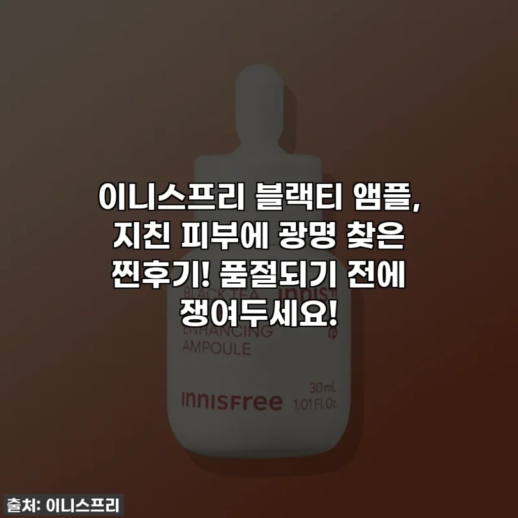 이니스프리 블랙티 앰플, 지친 피부에 광명 찾은 찐후기! 품절되기 전에 쟁여두세요!
