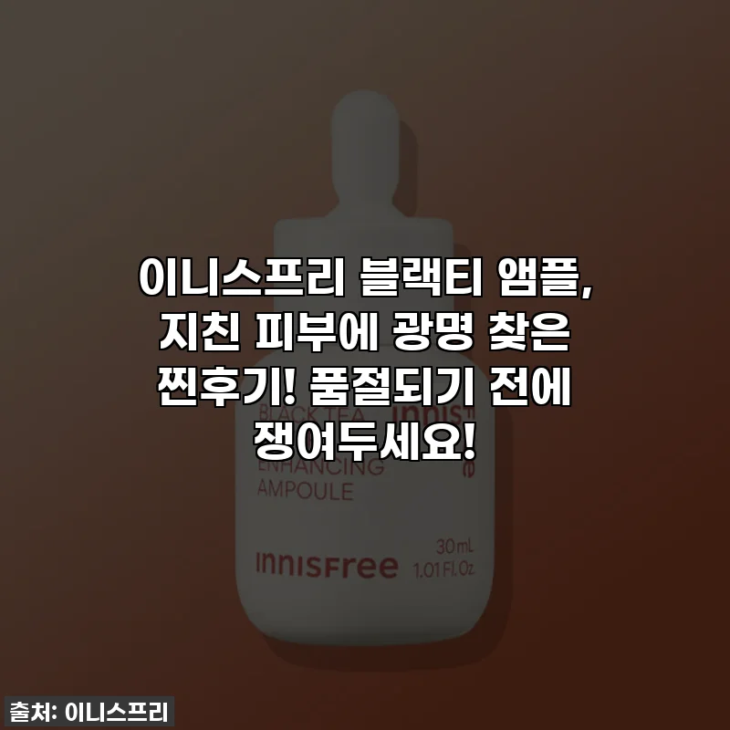 이니스프리 블랙티 앰플, 지친 피부에 광명 찾은 찐후기! 품절되기 전에 쟁여두세요!