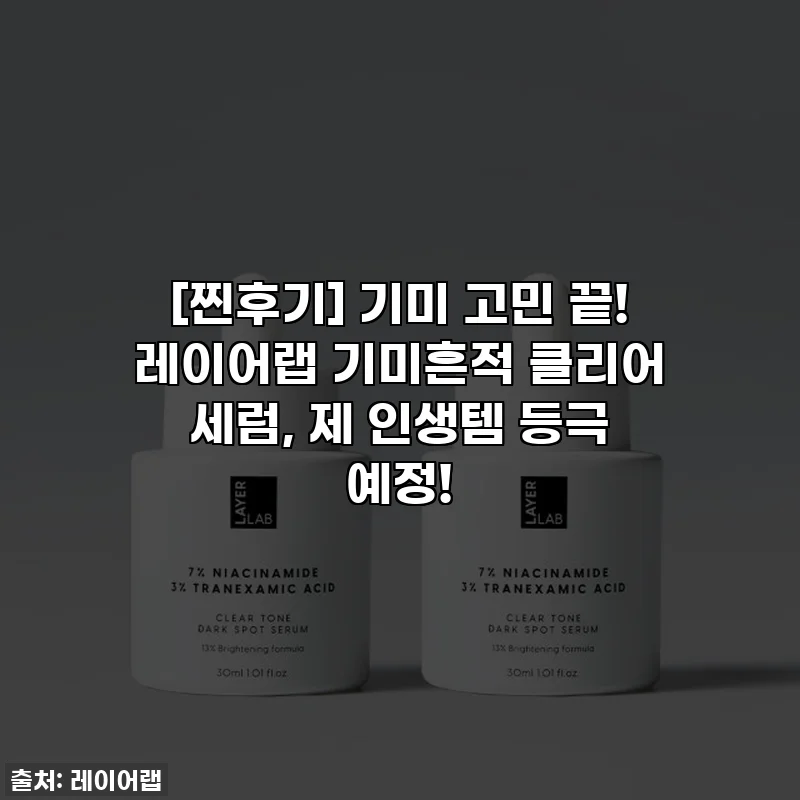 [찐후기] 기미 고민 끝! 레이어랩 기미흔적 클리어 세럼, 제 인생템 등극 예정!