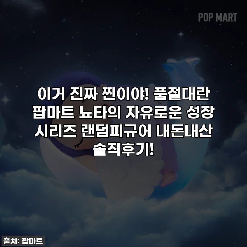 이거 진짜 찐이야! 품절대란 팝마트 뇨타의 자유로운 성장 시리즈 랜덤피규어 내돈내산 솔직후기!