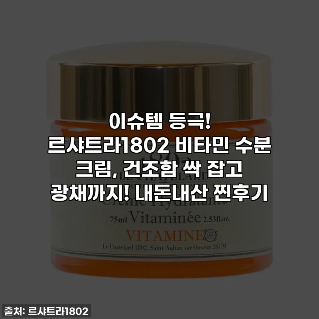 이슈템 등극! 르샤트라1802 비타민 수분 크림, 건조함 싹 잡고 광채까지! 내돈내산 찐후기