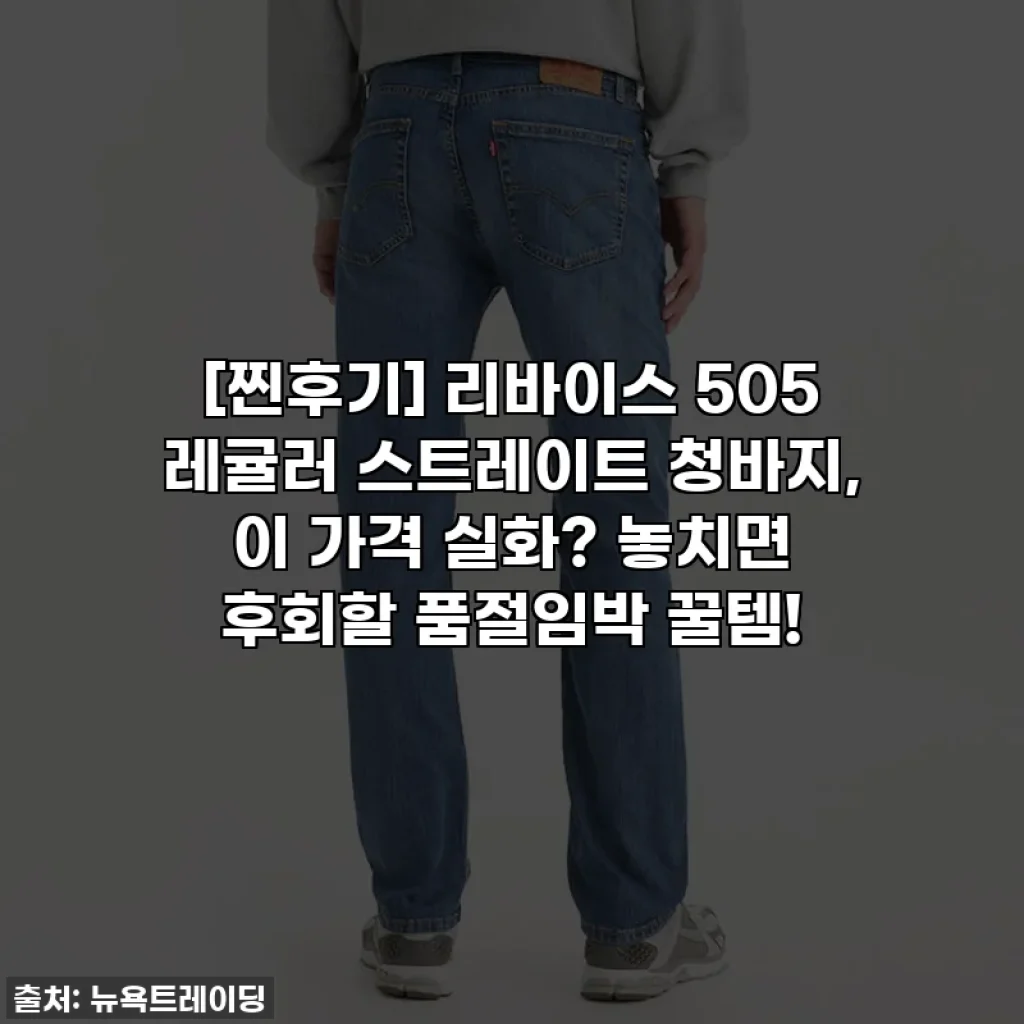 [찐후기] 리바이스 505 레귤러 스트레이트 청바지, 이 가격 실화? 놓치면 후회할 품절임박 꿀템!
