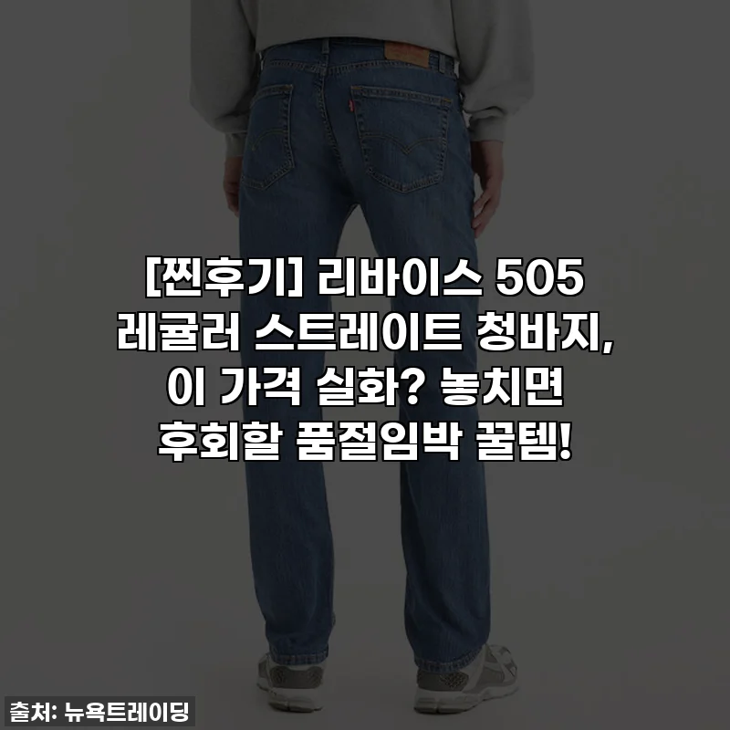 [찐후기] 리바이스 505 레귤러 스트레이트 청바지, 이 가격 실화? 놓치면 후회할 품절임박 꿀템!
