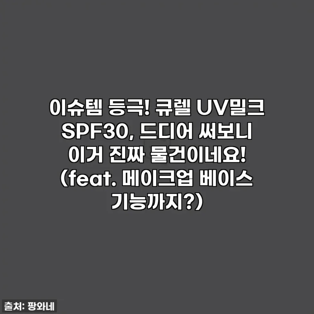 이슈템 등극! 큐렐 UV밀크 SPF30, 드디어 써보니 이거 진짜 물건이네요! (feat. 메이크업 베이스 기능까지?)
