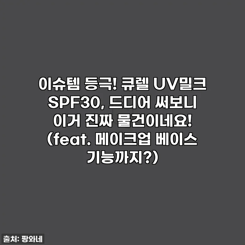 이슈템 등극! 큐렐 UV밀크 SPF30, 드디어 써보니 이거 진짜 물건이네요! (feat. 메이크업 베이스 기능까지?)