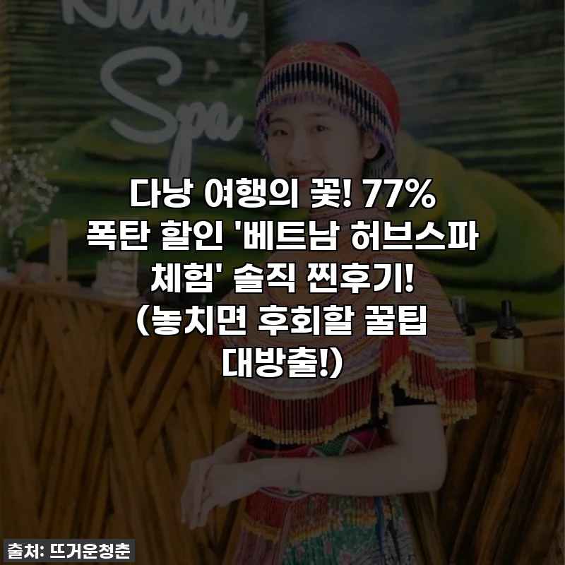 다낭 여행의 꽃! 77% 폭탄 할인 '베트남 허브스파 체험' 솔직 찐후기! (놓치면 후회할 꿀팁 대방출!)