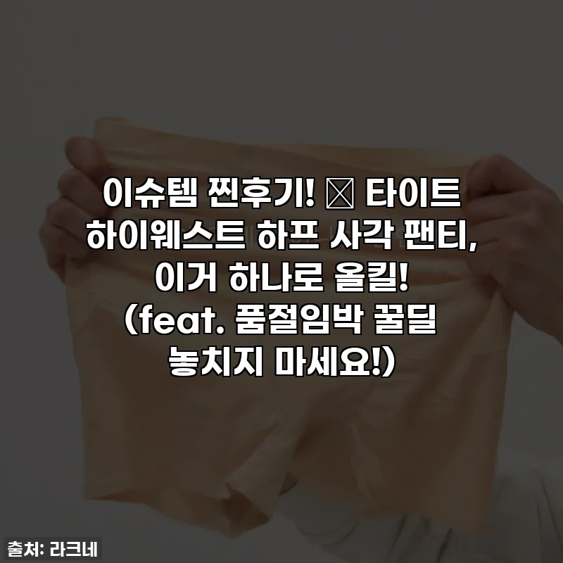 이슈템 찐후기! ✨ 타이트 하이웨스트 하프 사각 팬티, 이거 하나로 올킬! (feat. 품절임박 꿀딜 놓치지 마세요!)