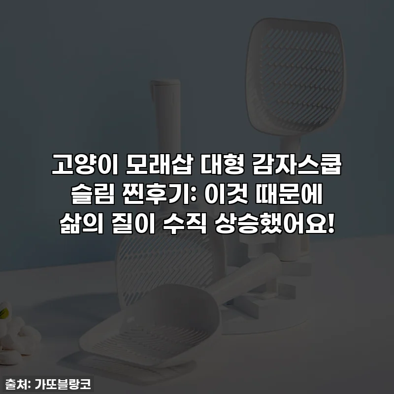 고양이 모래삽 대형 감자스쿱 슬림 찐후기: 이것 때문에 삶의 질이 수직 상승했어요!