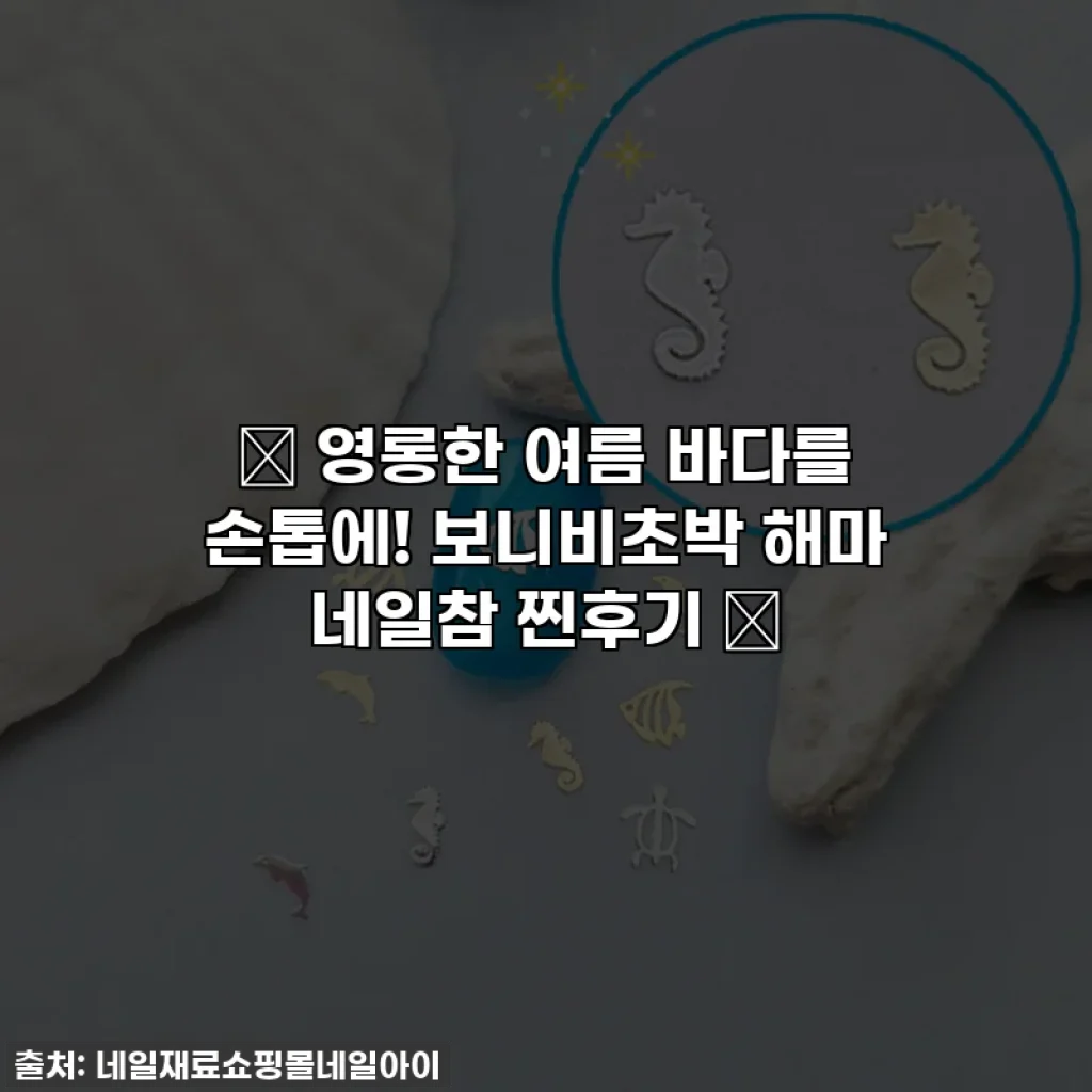 ✨ 영롱한 여름 바다를 손톱에! 보니비초박 해마 네일참 찐후기 🌊