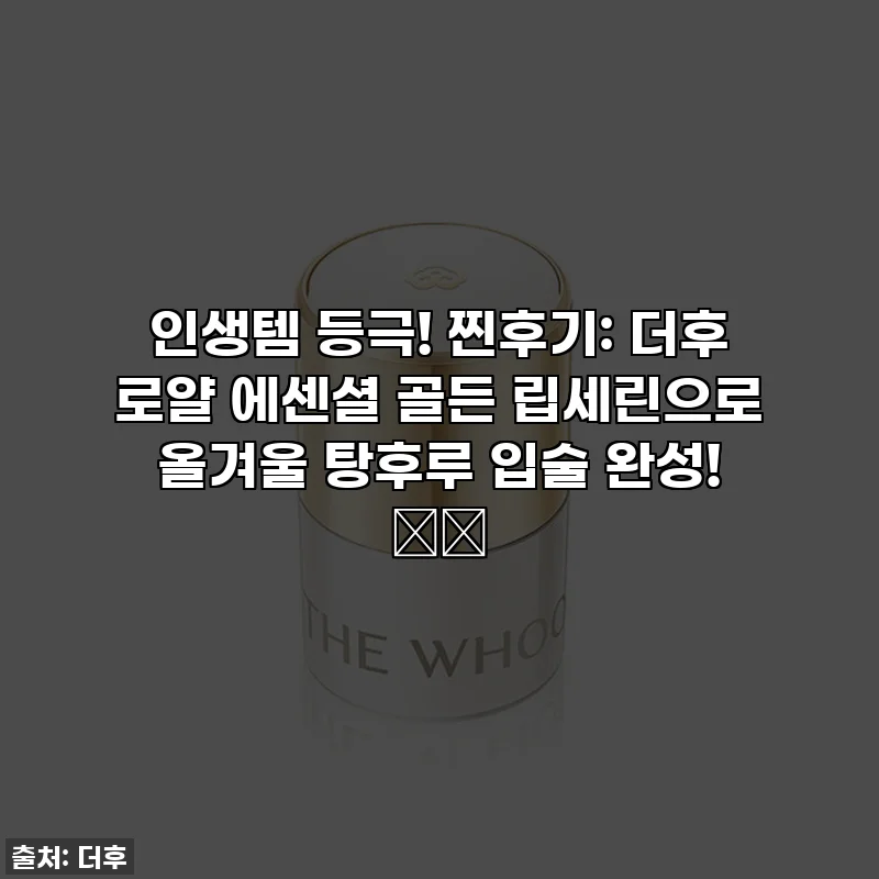 인생템 등극! 찐후기: 더후 로얄 에센셜 골든 립세린으로 올겨울 탕후루 입술 완성! 💄✨