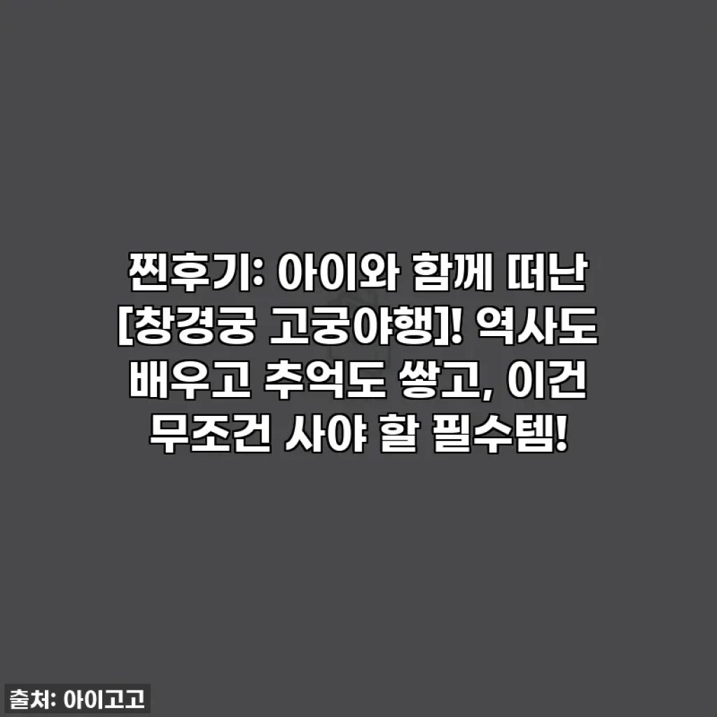 찐후기: 아이와 함께 떠난 [창경궁 고궁야행]! 역사도 배우고 추억도 쌓고, 이건 무조건 사야 할 필수템!