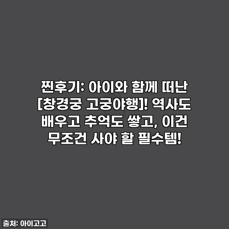 찐후기: 아이와 함께 떠난 [창경궁 고궁야행]! 역사도 배우고 추억도 쌓고, 이건 무조건 사야 할 필수템!
