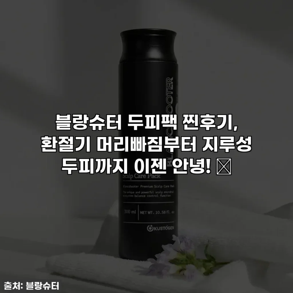 블랑슈터 두피팩 찐후기, 환절기 머리빠짐부터 지루성 두피까지 이젠 안녕! ✨