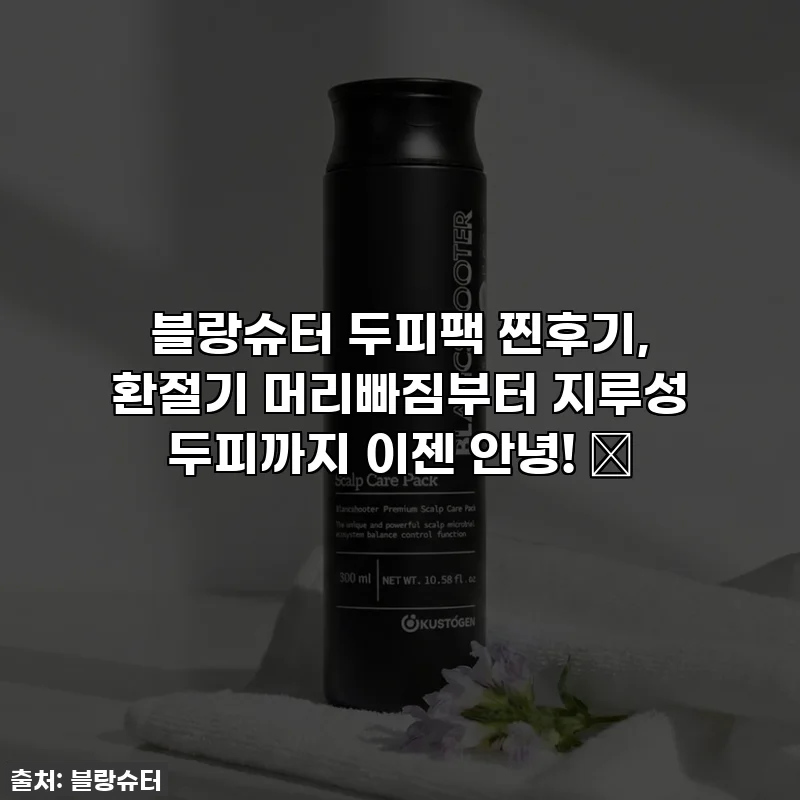 블랑슈터 두피팩 찐후기, 환절기 머리빠짐부터 지루성 두피까지 이젠 안녕! ✨
