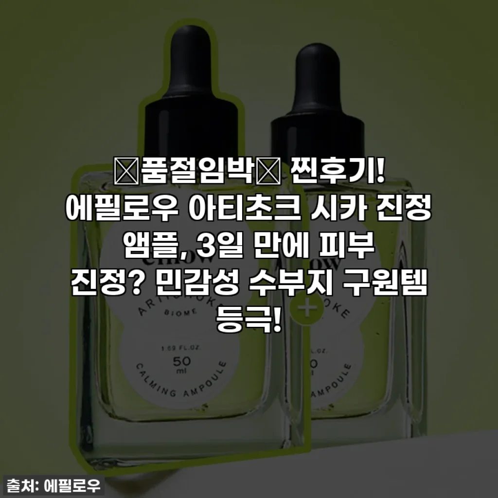 🚨품절임박🚨 찐후기! 에필로우 아티초크 시카 진정 앰플, 3일 만에 피부 진정? 민감성 수부지 구원템 등극!