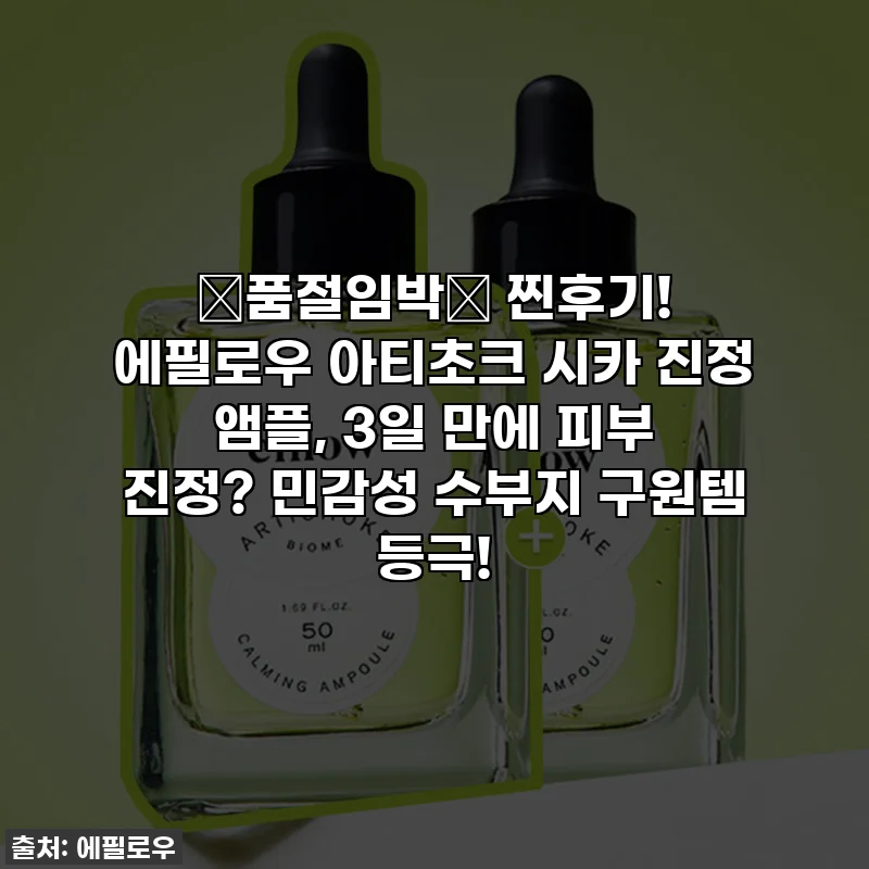 🚨품절임박🚨 찐후기! 에필로우 아티초크 시카 진정 앰플, 3일 만에 피부 진정? 민감성 수부지 구원템 등극!
