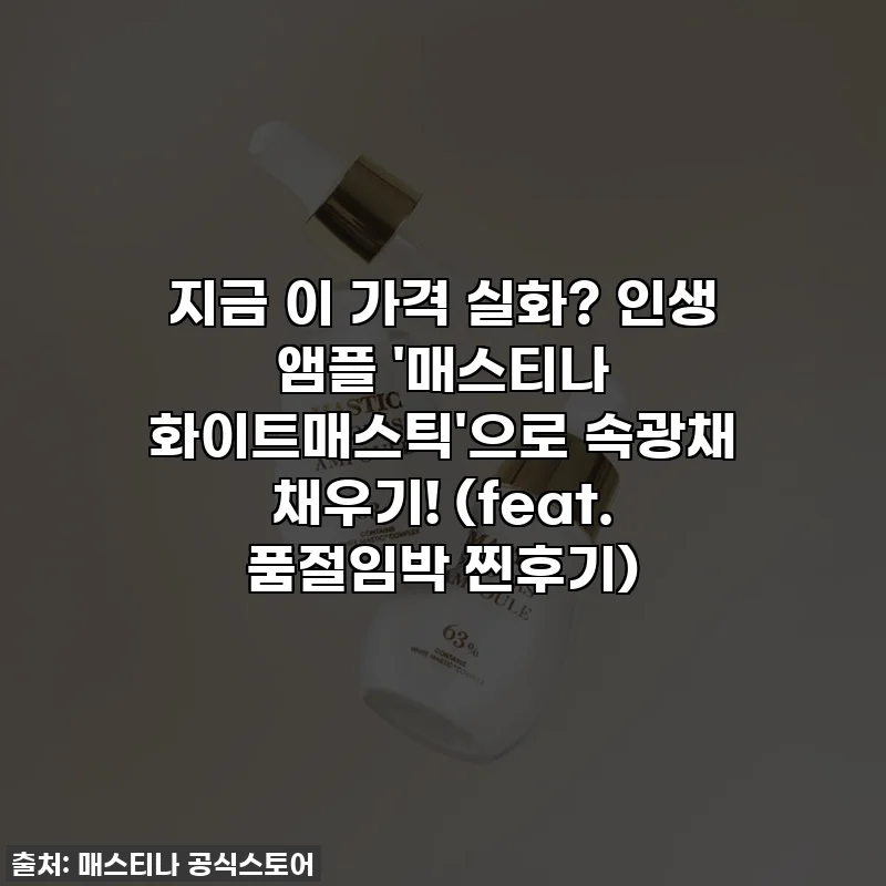 지금 이 가격 실화? 인생 앰플 '매스티나 화이트매스틱'으로 속광채 채우기! (feat. 품절임박 찐후기)