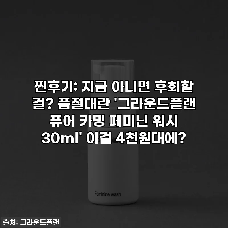 찐후기: 지금 아니면 후회할 걸? 품절대란 '그라운드플랜 퓨어 카밍 페미닌 워시 30ml' 이걸 4천원대에?