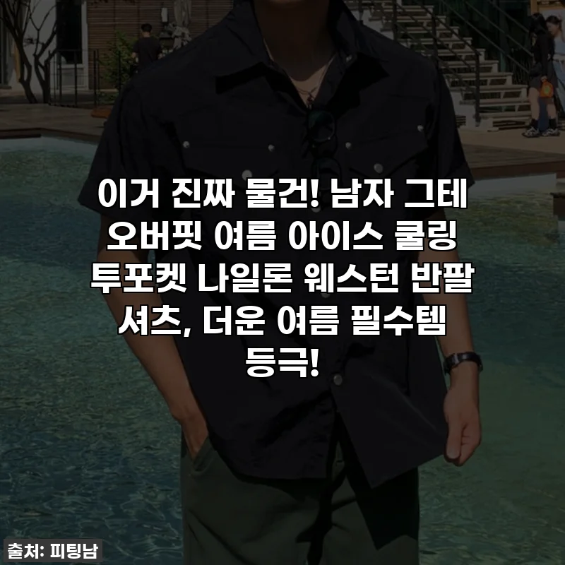 이거 진짜 물건! 남자 그테 오버핏 여름 아이스 쿨링 투포켓 나일론 웨스턴 반팔 셔츠, 더운 여름 필수템 등극!