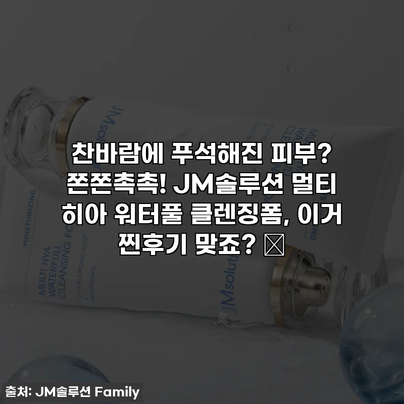 찬바람에 푸석해진 피부? 쫀쫀촉촉! JM솔루션 멀티 히아 워터풀 클렌징폼, 이거 찐후기 맞죠? ✨