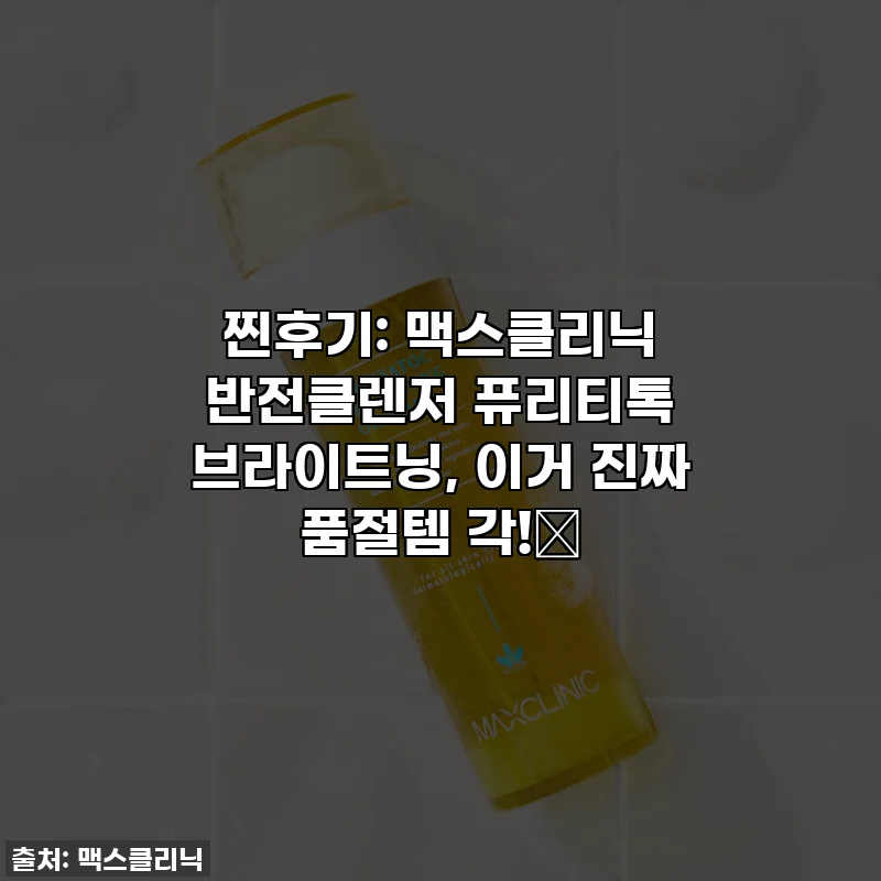찐후기: 맥스클리닉 반전클렌저 퓨리티톡 브라이트닝, 이거 진짜 품절템 각!✨