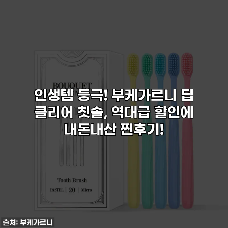 인생템 등극! 부케가르니 딥 클리어 칫솔, 역대급 할인에 내돈내산 찐후기!