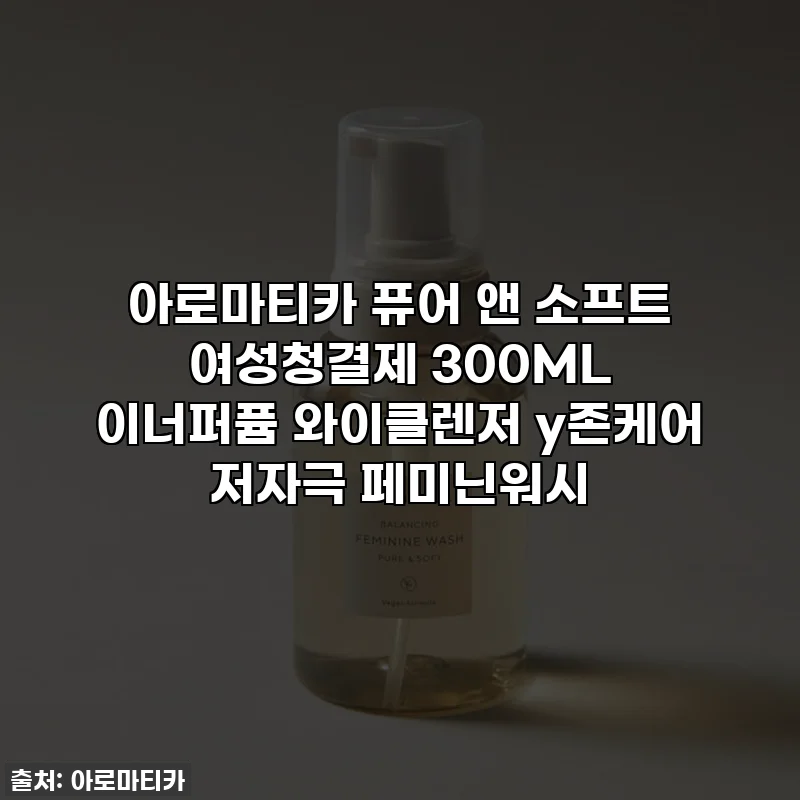 아로마티카 퓨어 앤 소프트 여성청결제 300ML 이너퍼퓸 와이클렌저 y존케어 저자극 페미닌워시