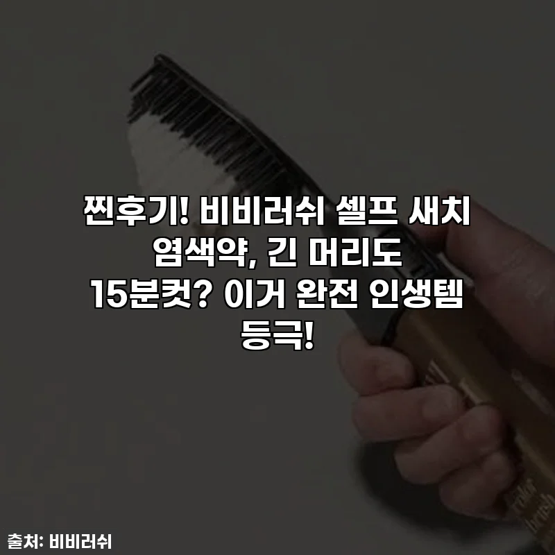 찐후기! 비비러쉬 셀프 새치 염색약, 긴 머리도 15분컷? 이거 완전 인생템 등극!