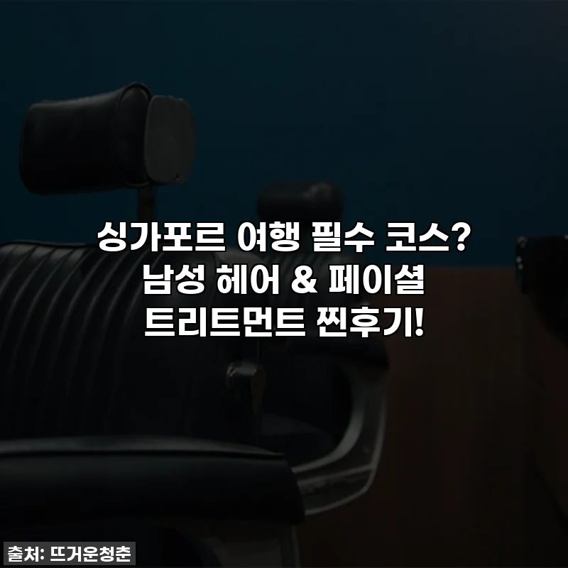 싱가포르 여행 필수 코스? 남성 헤어 & 페이셜 트리트먼트 찐후기!