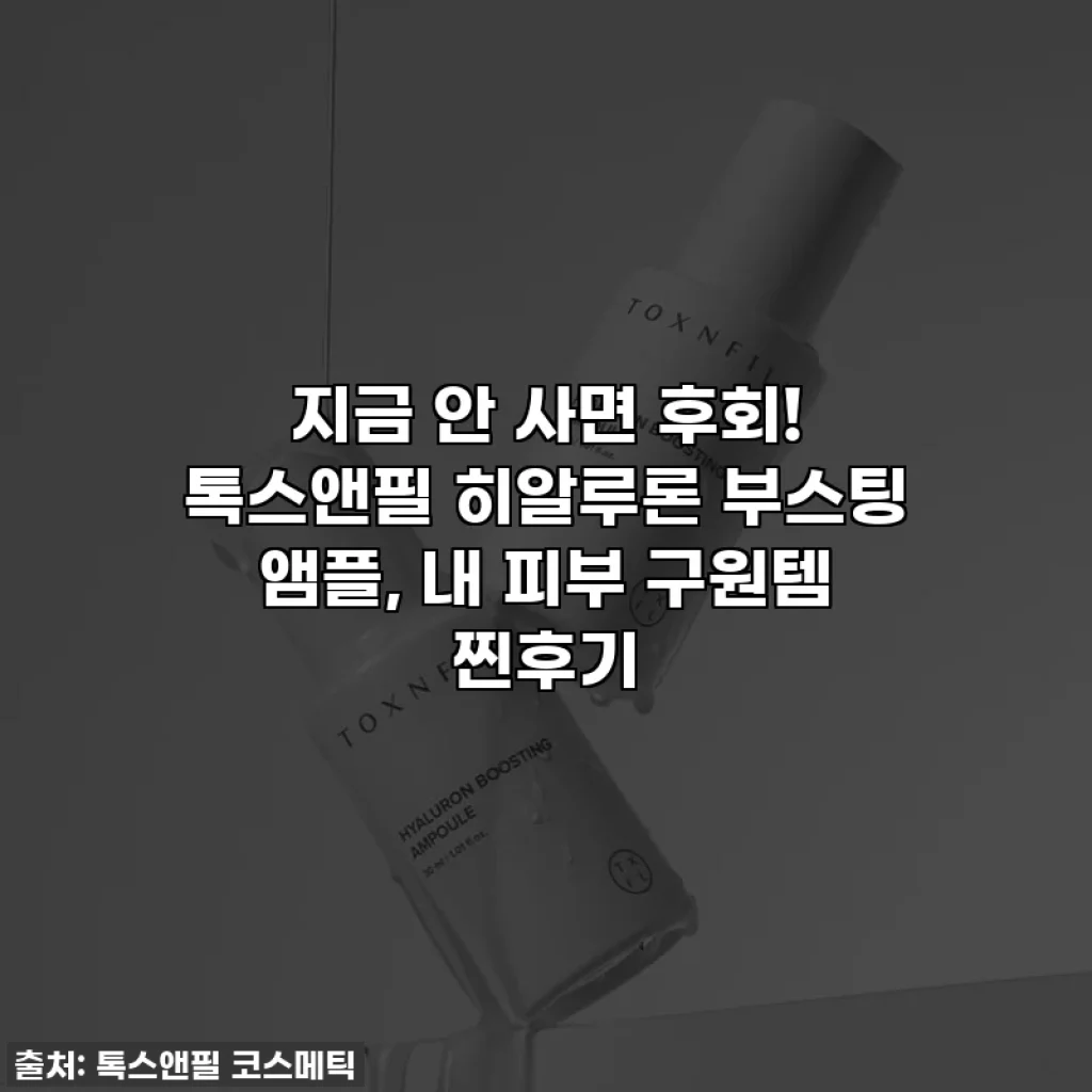 지금 안 사면 후회! 톡스앤필 히알루론 부스팅 앰플, 내 피부 구원템 찐후기 ✨