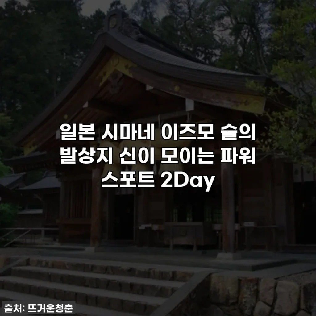 일본 시마네 이즈모 술의 발상지 신이 모이는 파워 스포트 2Day